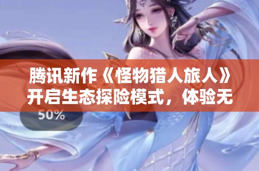 腾讯新作《怪物猎人旅人》开启生态探险模式，体验无尽临场狩猎的乐趣与挑战