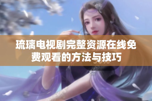 琉璃电视剧完整资源在线免费观看的方法与技巧