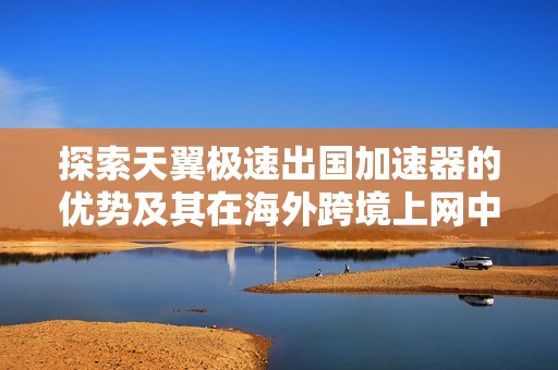 探索天翼极速出国加速器的优势及其在海外跨境上网中的独特价值