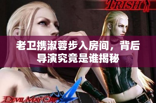 老卫携淑蓉步入房间，背后导演究竟是谁揭秘
