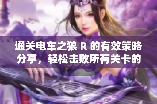 通关电车之狼 R 的有效策略分享，轻松击败所有关卡的秘籍大公开