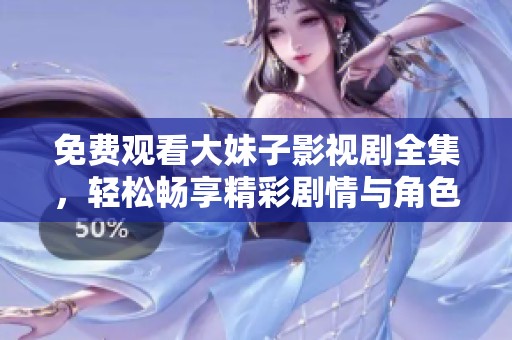 免费观看大妹子影视剧全集，轻松畅享精彩剧情与角色互动