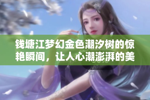 钱塘江梦幻金色潮汐树的惊艳瞬间，让人心潮澎湃的美丽景观纷至沓来