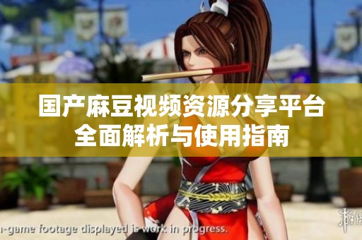 国产麻豆视频资源分享平台全面解析与使用指南