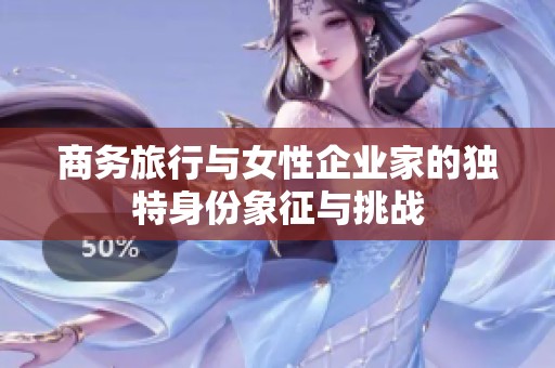 商务旅行与女性企业家的独特身份象征与挑战