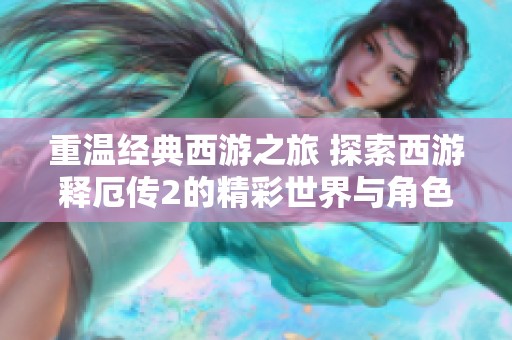 重温经典西游之旅 探索西游释厄传2的精彩世界与角色魅力