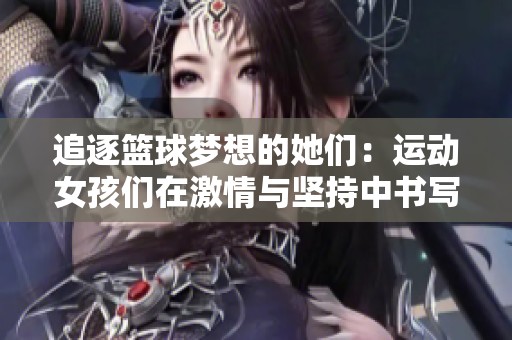 追逐篮球梦想的她们：运动女孩们在激情与坚持中书写青春故事