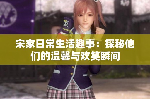 宋家日常生活趣事：探秘他们的温馨与欢笑瞬间