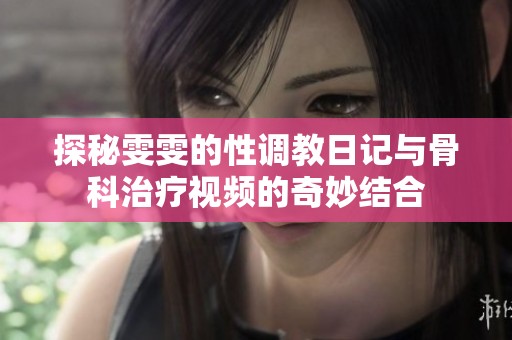 探秘雯雯的性调教日记与骨科治疗视频的奇妙结合