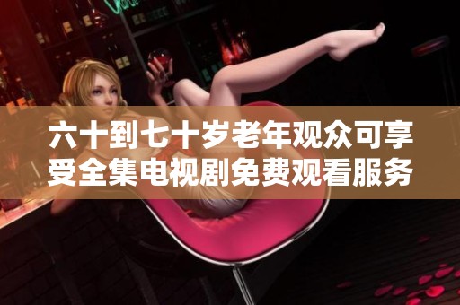 六十到七十岁老年观众可享受全集电视剧免费观看服务