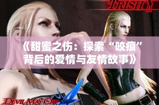 《甜蜜之伤：探索“咬痕”背后的爱情与友情故事》