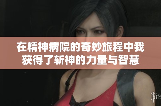 在精神病院的奇妙旅程中我获得了斩神的力量与智慧
