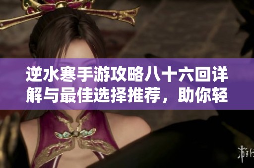 逆水寒手游攻略八十六回详解与最佳选择推荐，助你轻松通关全新挑战