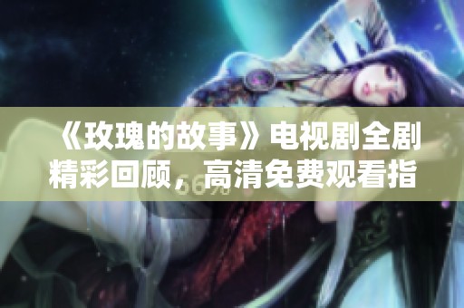 《玫瑰的故事》电视剧全剧精彩回顾，高清免费观看指南