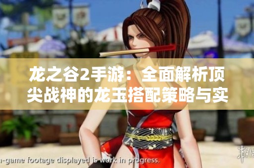 龙之谷2手游：全面解析顶尖战神的龙玉搭配策略与实战效能提升方法