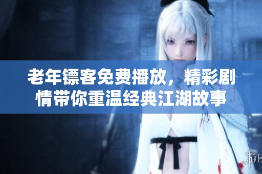 老年镖客免费播放，精彩剧情带你重温经典江湖故事