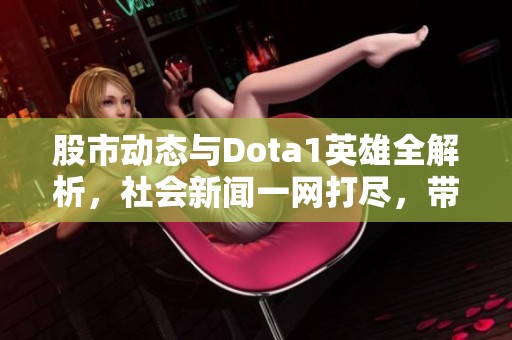 股市动态与Dota1英雄全解析，社会新闻一网打尽，带你了解最新资讯