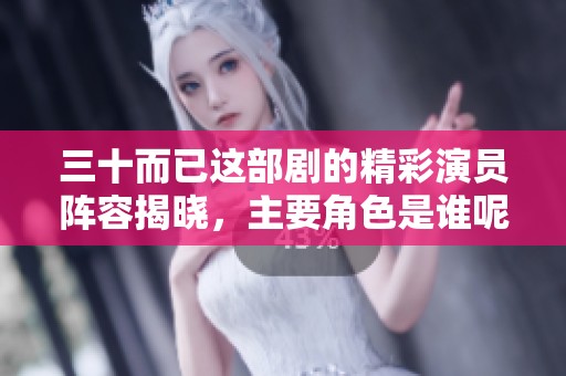 三十而已这部剧的精彩演员阵容揭晓，主要角色是谁呢