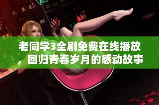 老同学3全剧免费在线播放，回归青春岁月的感动故事