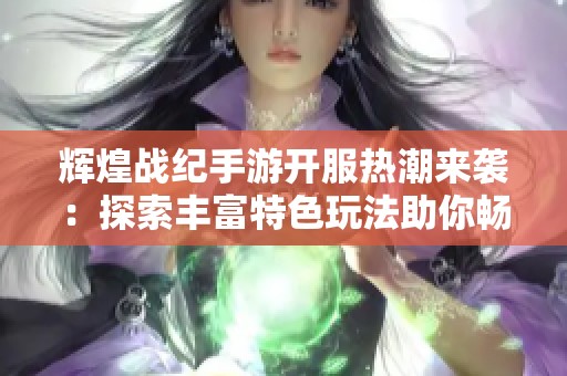 辉煌战纪手游开服热潮来袭：探索丰富特色玩法助你畅享精彩征程