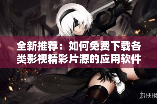全新推荐：如何免费下载各类影视精彩片源的应用软件