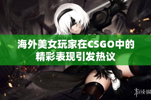 海外美女玩家在CSGO中的精彩表现引发热议