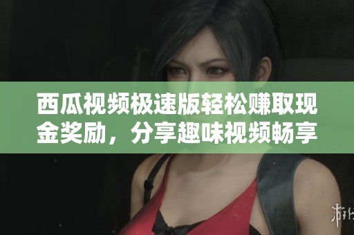 西瓜视频极速版轻松赚取现金奖励，分享趣味视频畅享收益