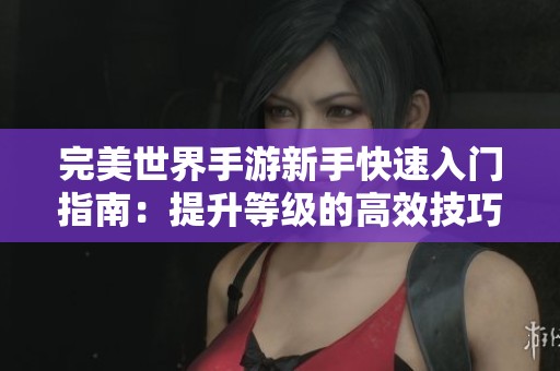完美世界手游新手快速入门指南：提升等级的高效技巧与策略分享