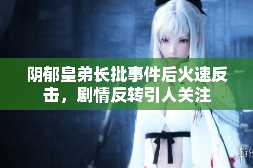 阴郁皇弟长批事件后火速反击，剧情反转引人关注