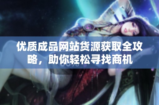 优质成品网站货源获取全攻略，助你轻松寻找商机