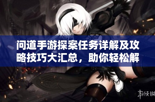 问道手游探案任务详解及攻略技巧大汇总，助你轻松解锁天外来客任务