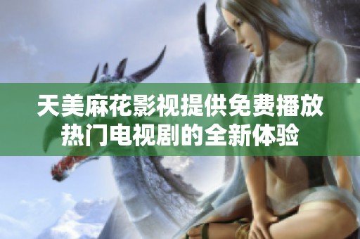 天美麻花影视提供免费播放热门电视剧的全新体验