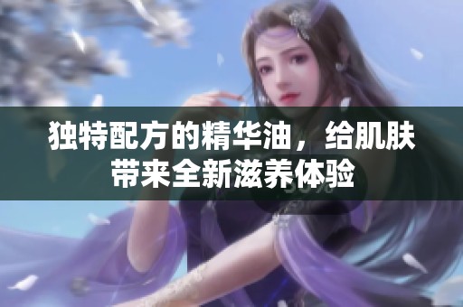 独特配方的精华油，给肌肤带来全新滋养体验