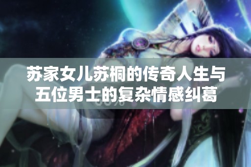 苏家女儿苏桐的传奇人生与五位男士的复杂情感纠葛
