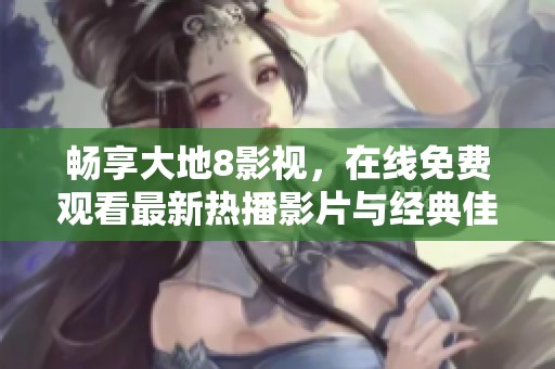 畅享大地8影视，在线免费观看最新热播影片与经典佳作