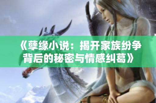 《孽缘小说：揭开家族纷争背后的秘密与情感纠葛》