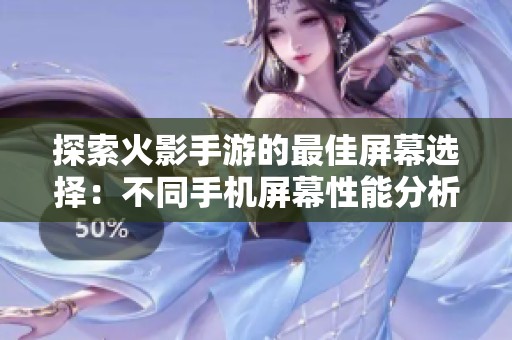 探索火影手游的最佳屏幕选择：不同手机屏幕性能分析与推荐指南