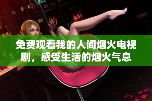免费观看我的人间烟火电视剧，感受生活的烟火气息