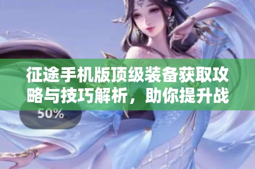 征途手机版顶级装备获取攻略与技巧解析，助你提升战力的最佳方法与心得分享