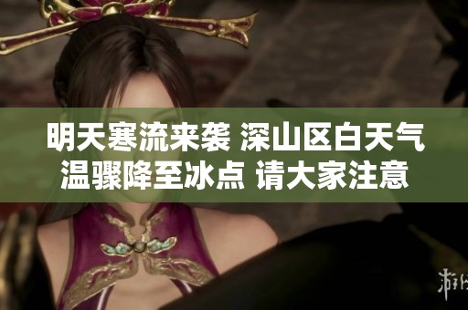 明天寒流来袭 深山区白天气温骤降至冰点 请大家注意保暖措施