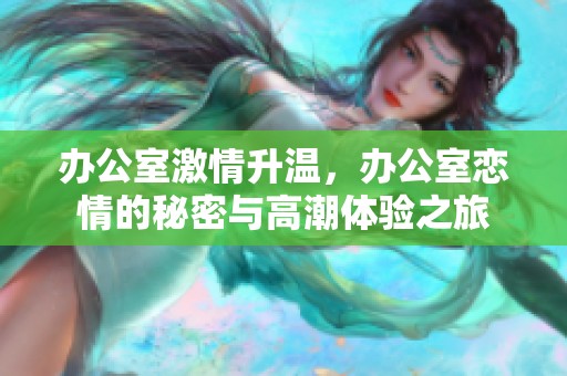 办公室激情升温，办公室恋情的秘密与高潮体验之旅