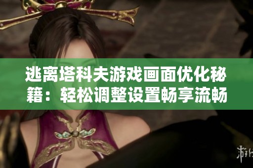 逃离塔科夫游戏画面优化秘籍：轻松调整设置畅享流畅操作体验