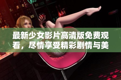 最新少女影片高清版免费观看，尽情享受精彩剧情与美丽画面