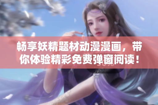 畅享妖精题材动漫漫画，带你体验精彩免费弹窗阅读！