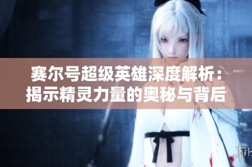 赛尔号超级英雄深度解析：揭示精灵力量的奥秘与背后的精彩故事