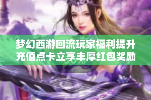 梦幻西游回流玩家福利提升充值点卡立享丰厚红包奖励活动开启