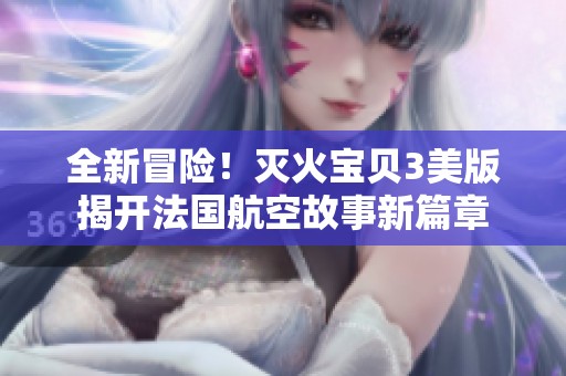全新冒险！灭火宝贝3美版揭开法国航空故事新篇章