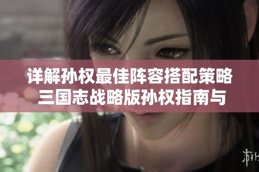 详解孙权最佳阵容搭配策略 三国志战略版孙权指南与玩法推荐