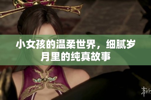 小女孩的温柔世界，细腻岁月里的纯真故事