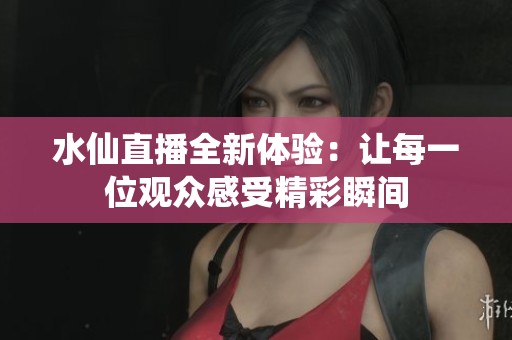 水仙直播全新体验：让每一位观众感受精彩瞬间